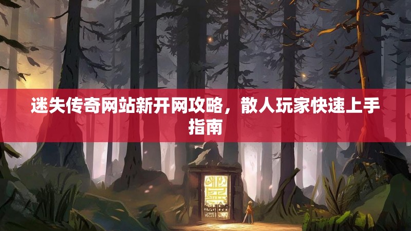 迷失传奇网站新开网攻略，散人玩家快速上手指南