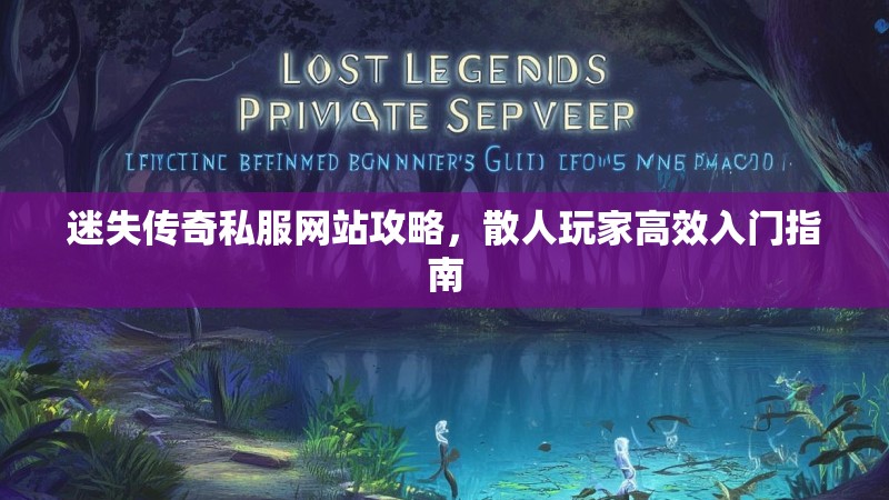 迷失传奇私服网站攻略，散人玩家高效入门指南