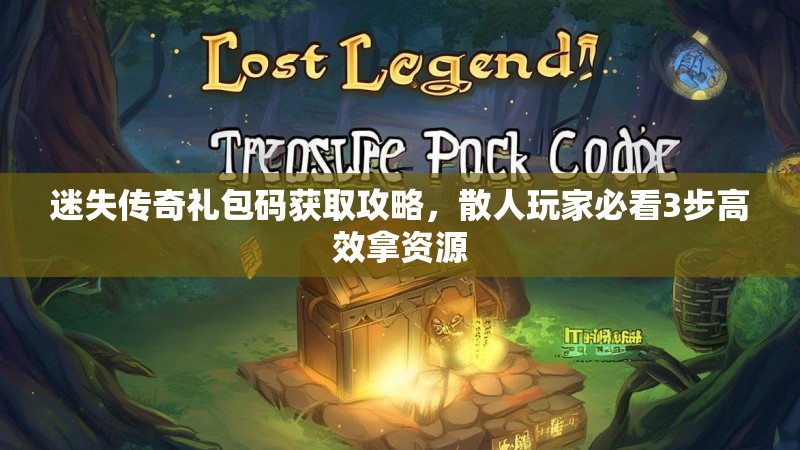 迷失传奇礼包码获取攻略，散人玩家必看3步高效拿资源