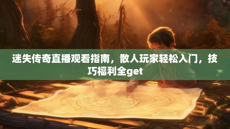 迷失传奇直播观看指南，散人玩家轻松入门，技巧福利全get