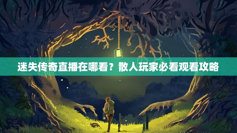 迷失传奇直播在哪看？散人玩家必看观看攻略