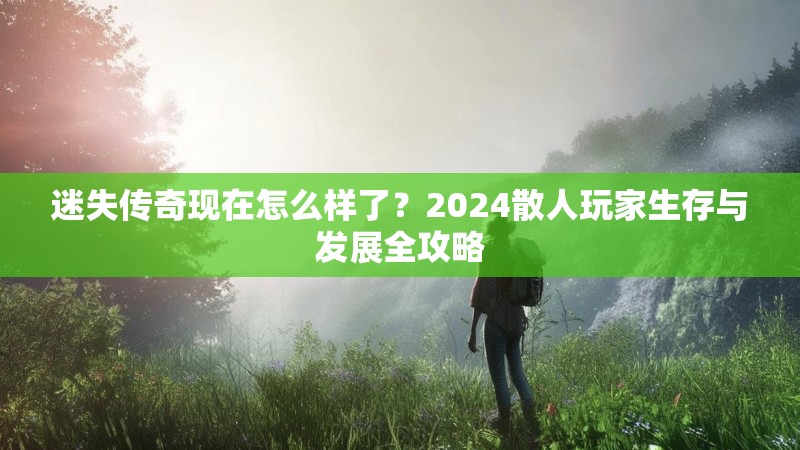 迷失传奇现在怎么样了？2024散人玩家生存与发展全攻略