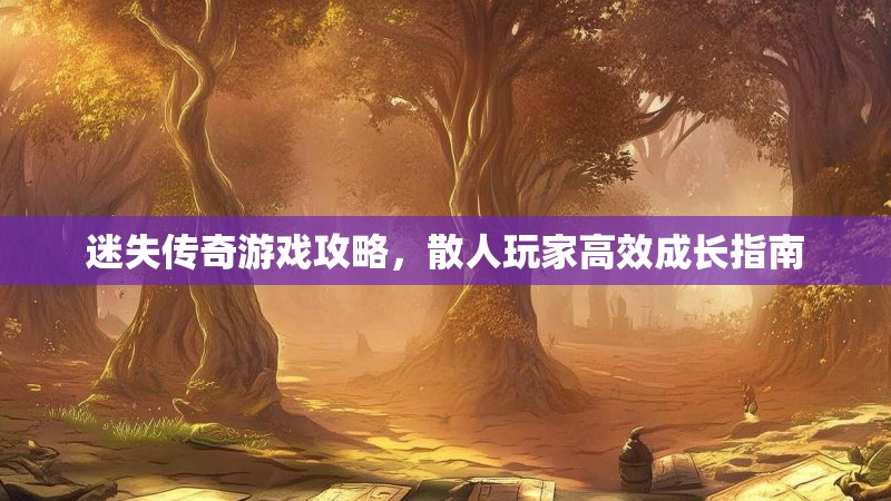 迷失传奇游戏攻略，散人玩家高效成长指南