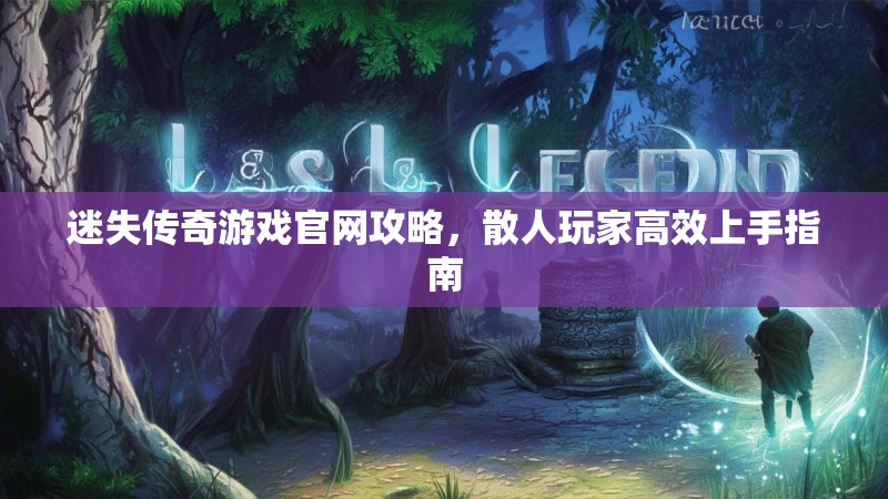 迷失传奇游戏官网攻略，散人玩家高效上手指南
