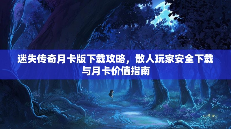 迷失传奇月卡版下载攻略，散人玩家安全下载与月卡价值指南