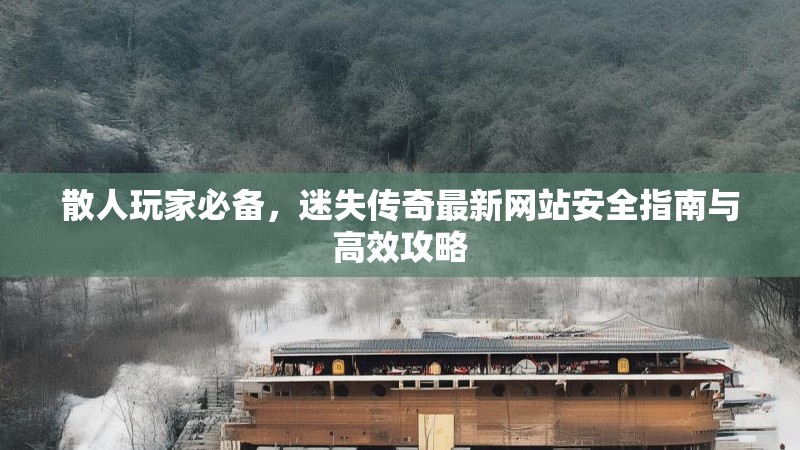 散人玩家必备，迷失传奇最新网站安全指南与高效攻略
