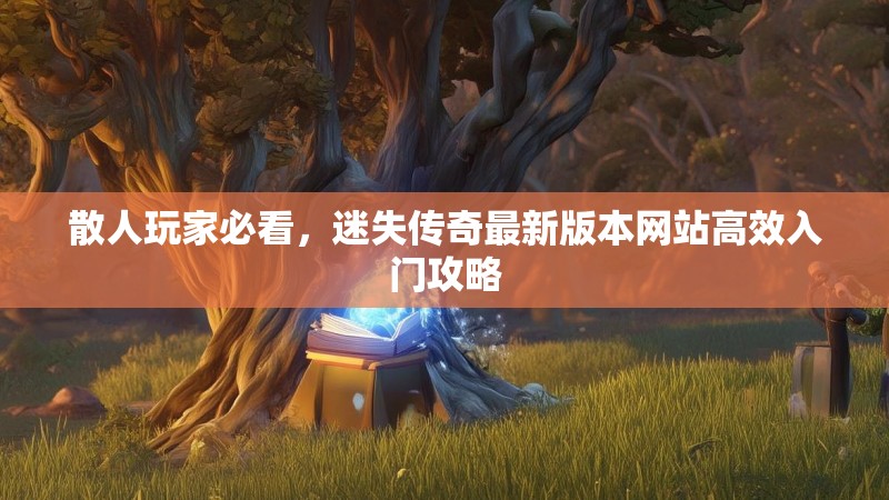 散人玩家必看，迷失传奇最新版本网站高效入门攻略