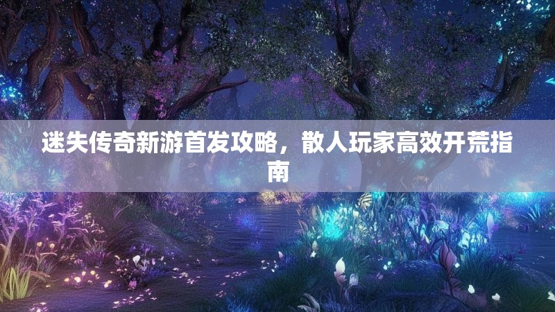 迷失传奇新游首发攻略，散人玩家高效开荒指南