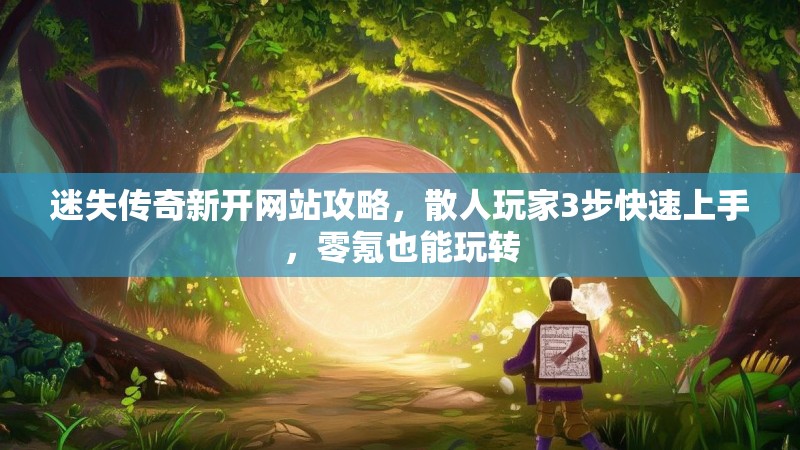 迷失传奇新开网站攻略，散人玩家3步快速上手，零氪也能玩转