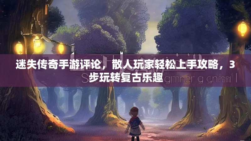 迷失传奇手游评论，散人玩家轻松上手攻略，3步玩转复古乐趣