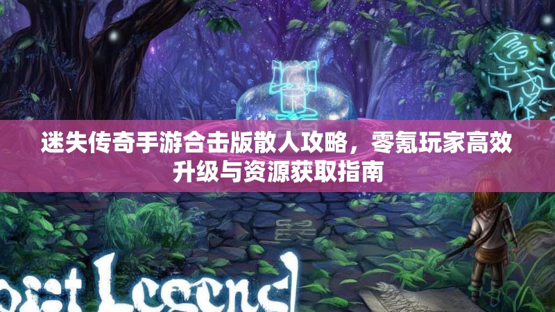 迷失传奇手游合击版散人攻略，零氪玩家高效升级与资源获取指南