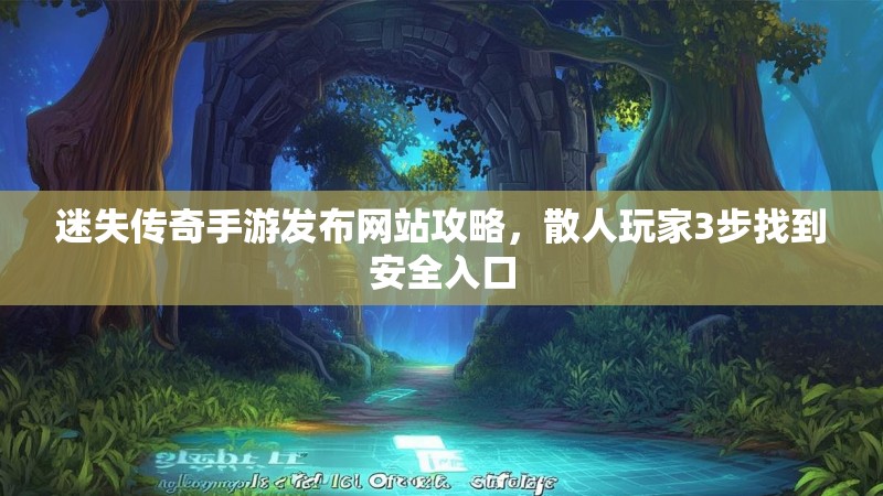 迷失传奇手游发布网站攻略，散人玩家3步找到安全入口