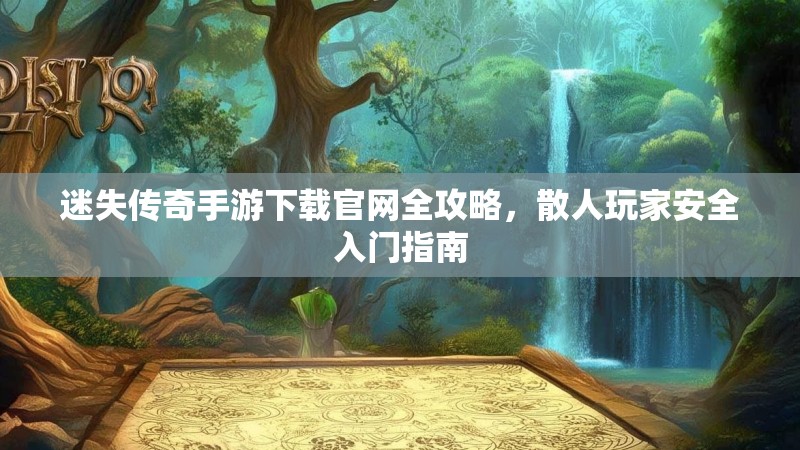 迷失传奇手游下载官网全攻略,散人玩家安全入门指南