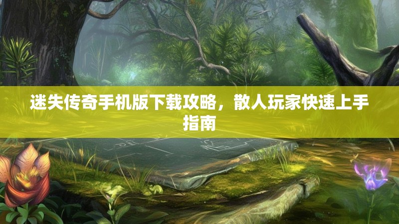 迷失传奇手机版下载攻略，散人玩家快速上手指南