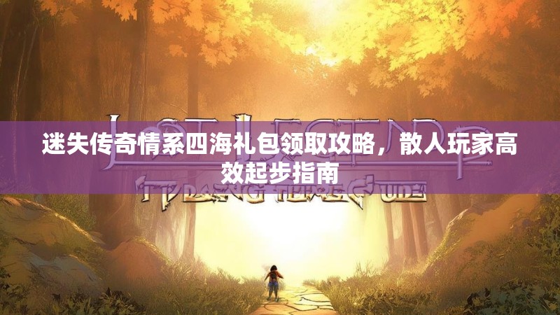 迷失传奇情系四海礼包领取攻略，散人玩家高效起步指南