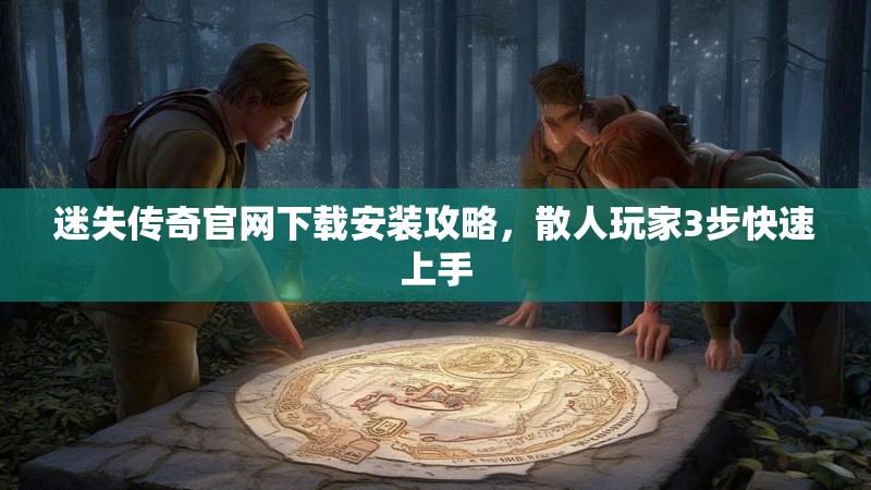 迷失传奇官网下载安装攻略，散人玩家3步快速上手