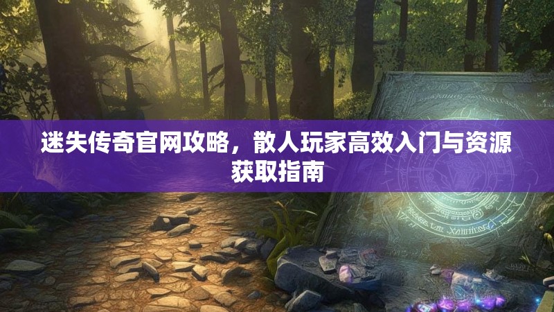 迷失传奇官网攻略，散人玩家高效入门与资源获取指南