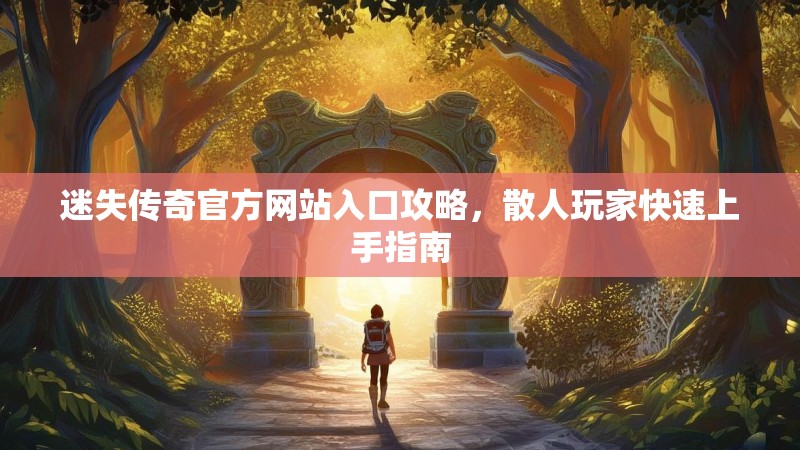 迷失传奇官方网站入口攻略，散人玩家快速上手指南