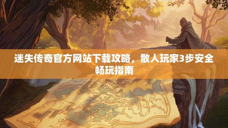 迷失传奇官方网站下载攻略，散人玩家3步安全畅玩指南