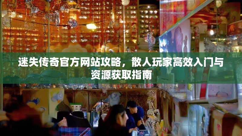 迷失传奇官方网站攻略，散人玩家高效入门与资源获取指南