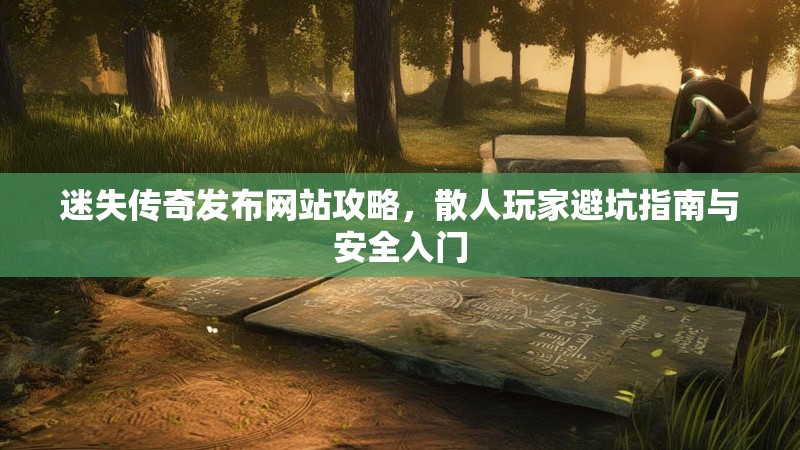 迷失传奇发布网站攻略，散人玩家避坑指南与安全入门