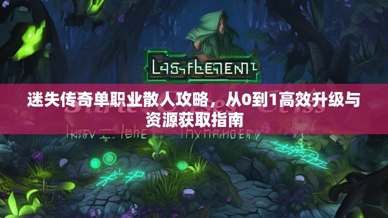迷失传奇单职业散人攻略，从0到1高效升级与资源获取指南
