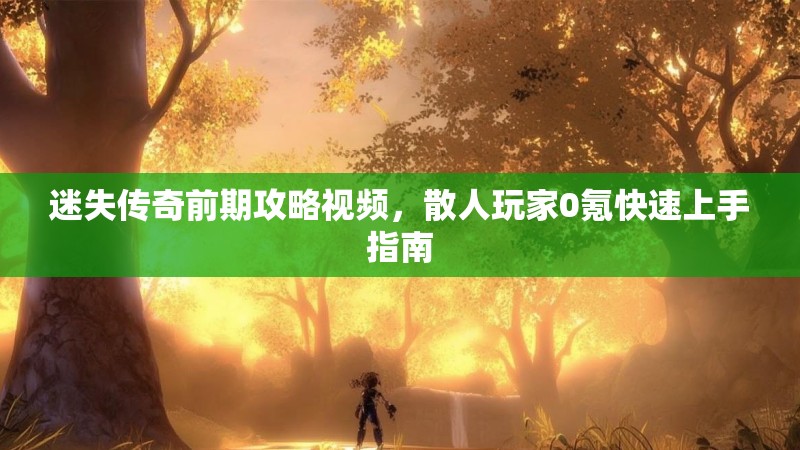 迷失传奇前期攻略视频，散人玩家0氪快速上手指南
