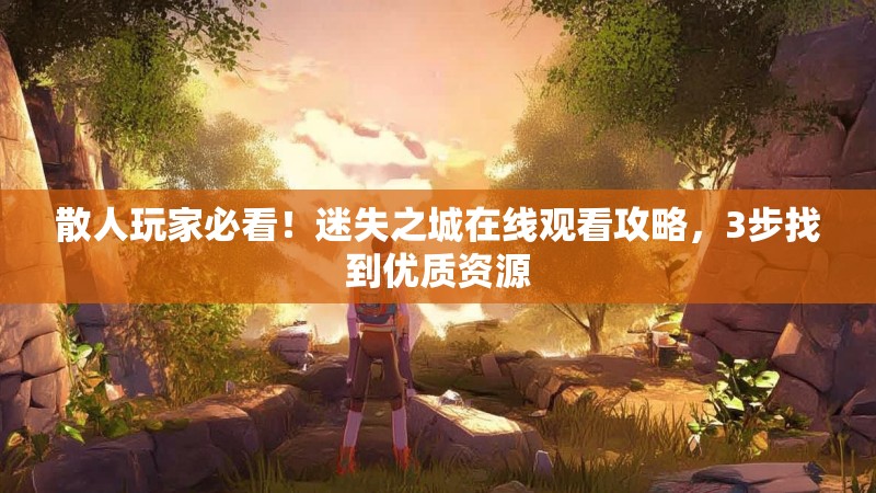 散人玩家必看！迷失之城在线观看攻略，3步找到优质资源