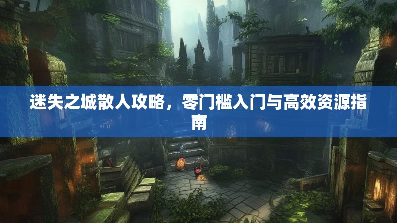迷失之城散人攻略，零门槛入门与高效资源指南