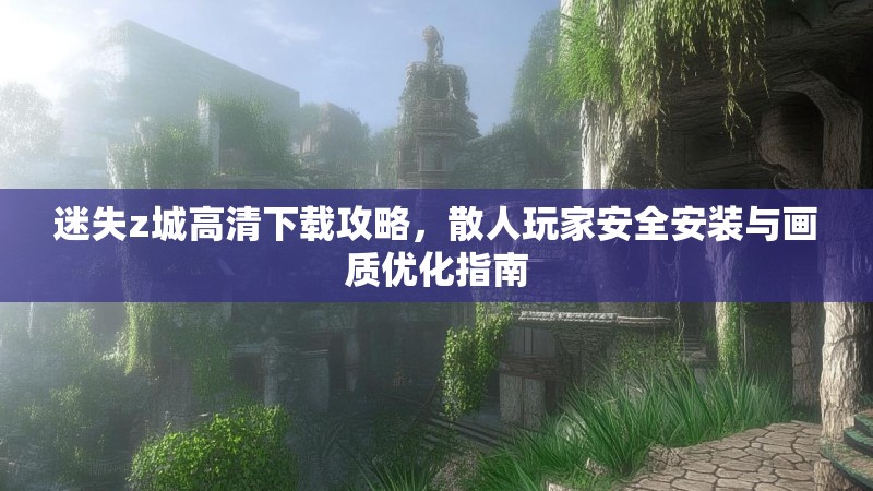 迷失z城高清下载攻略，散人玩家安全安装与画质优化指南