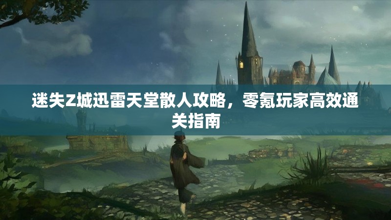 迷失Z城迅雷天堂散人攻略，零氪玩家高效通关指南