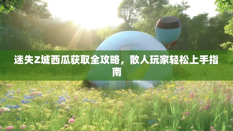迷失Z城西瓜获取全攻略，散人玩家轻松上手指南