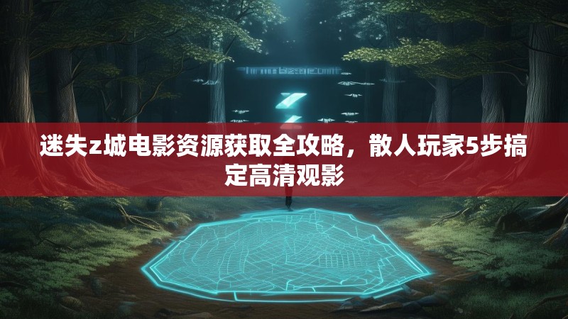 迷失z城电影资源获取全攻略，散人玩家5步搞定高清观影