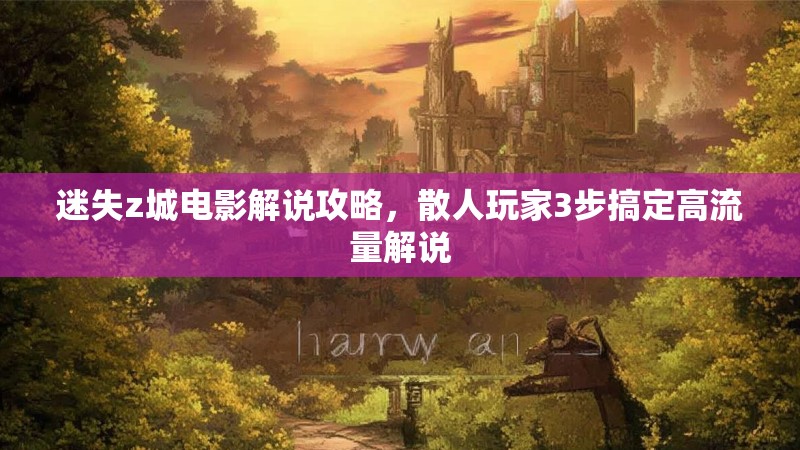 迷失z城电影解说攻略，散人玩家3步搞定高流量解说