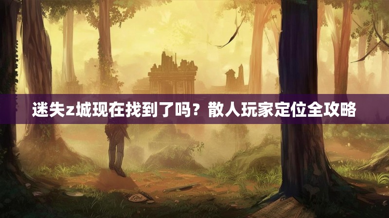 迷失z城现在找到了吗？散人玩家定位全攻略