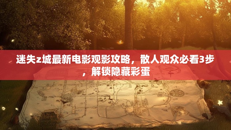 迷失z城最新电影观影攻略，散人观众必看3步，解锁隐藏彩蛋
