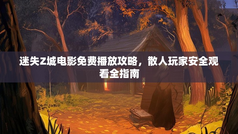 迷失Z城电影免费播放攻略，散人玩家安全观看全指南
