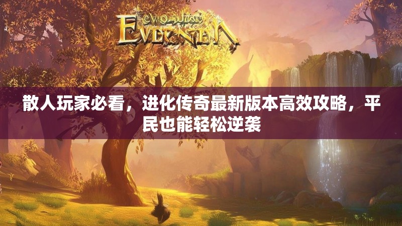散人玩家必看，进化传奇最新版本高效攻略，平民也能轻松逆袭