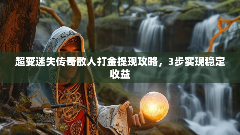 超变迷失传奇散人打金提现攻略，3步实现稳定收益