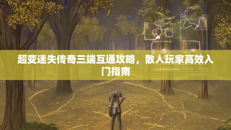 超变迷失传奇三端互通攻略，散人玩家高效入门指南