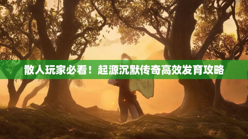 散人玩家必看！起源沉默传奇高效发育攻略