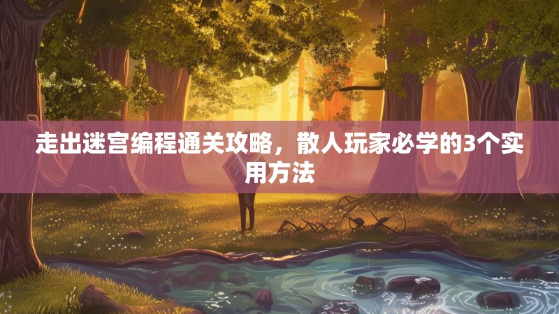 走出迷宫编程通关攻略，散人玩家必学的3个实用方法