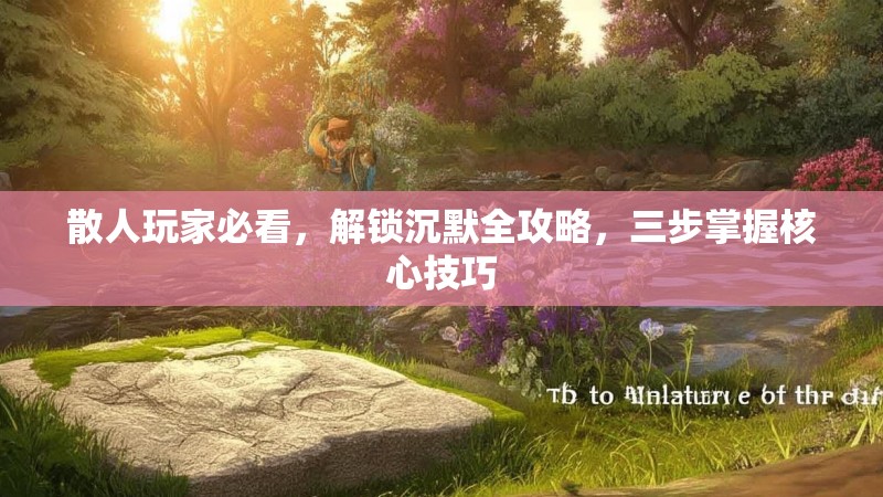 散人玩家必看，解锁沉默全攻略，三步掌握核心技巧