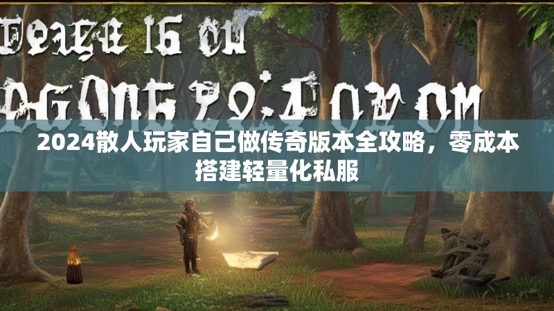 2024散人玩家自己做传奇版本全攻略，零成本搭建轻量化私服