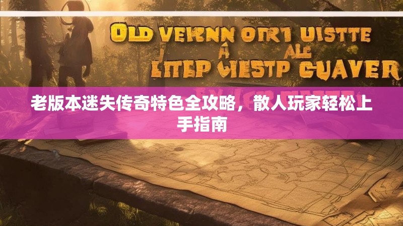 老版本迷失传奇特色全攻略，散人玩家轻松上手指南
