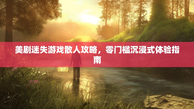 美剧迷失游戏散人攻略，零门槛沉浸式体验指南