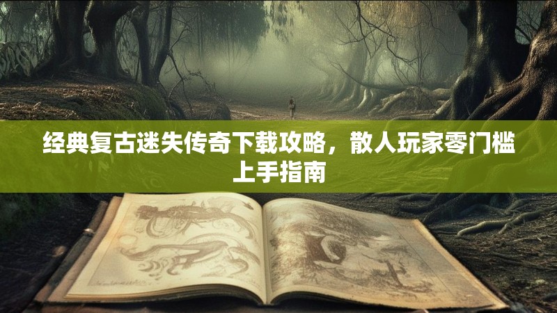 经典复古迷失传奇下载攻略，散人玩家零门槛上手指南