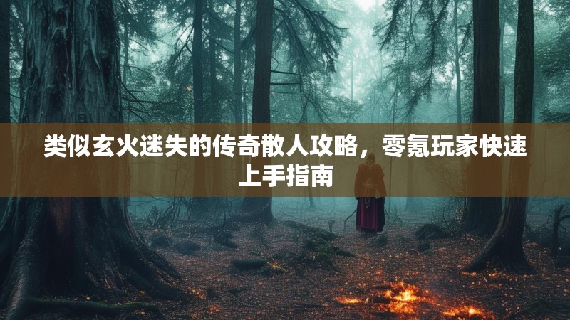 类似玄火迷失的传奇散人攻略，零氪玩家快速上手指南