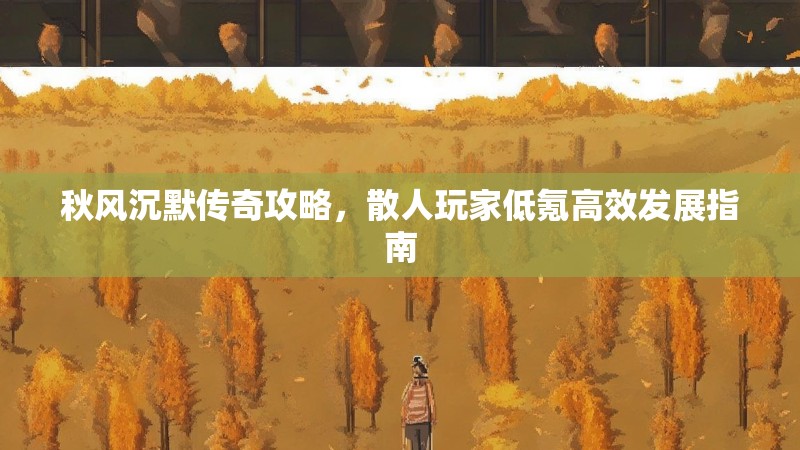 秋风沉默传奇攻略，散人玩家低氪高效发展指南