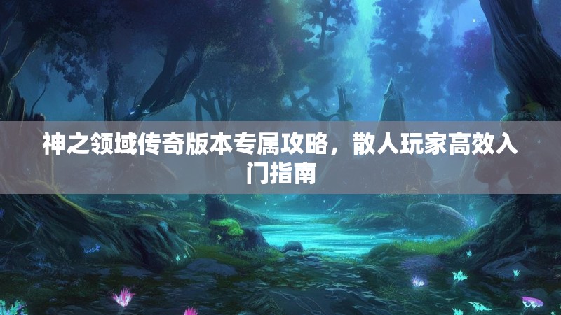 神之领域传奇版本专属攻略，散人玩家高效入门指南
